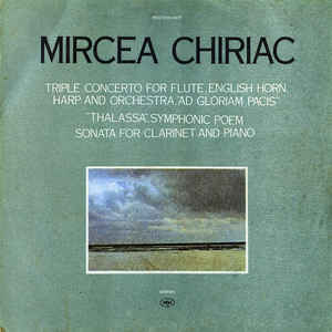 Mircea Chiriac – Triple Concerto For Flute, English Horn, Harp And Orchestra, "Ad Gloriam Pacis" / "Thalassa", Symphonic Poem / Sonata For Clarinet And Piano (1989)