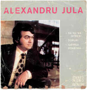 Alexandru Jula ‎– ∗ Să Nu Mă Întrebi ∗ Doruri ∗ Iubirea Noastră